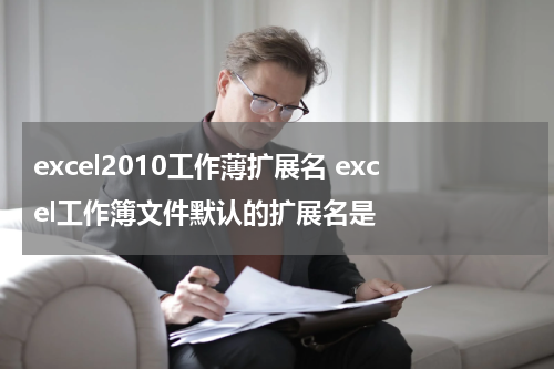 excel2010工作薄扩展名 excel工作簿文件默认的扩展名是