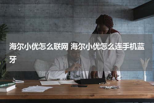 海尔小优怎么联网 海尔小优怎么连手机蓝牙