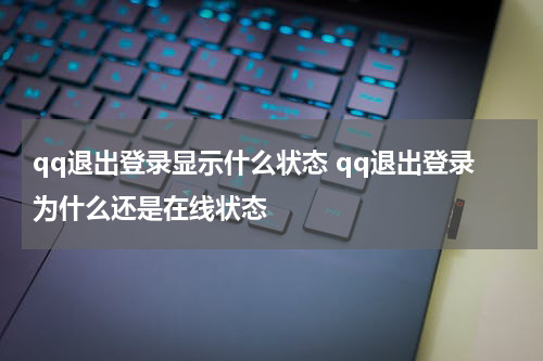qq退出登录显示什么状态 qq退出登录为什么还是在线状态