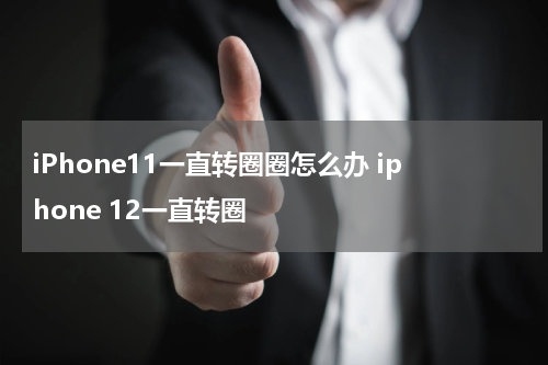 iPhone11一直转圈圈怎么办 iphone 12一直转圈