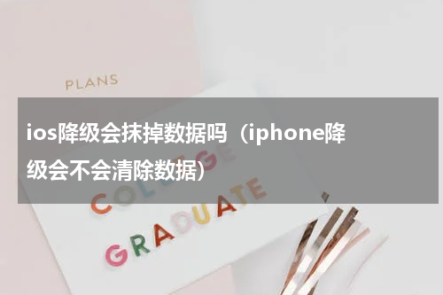 ios降级会抹掉数据吗（iphone降级会不会清除数据）