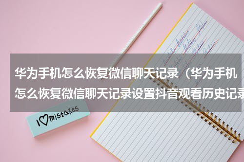 华为手机怎么恢复微信聊天记录（华为手机怎么恢复微信聊天记录设置抖音观看历史记录?）