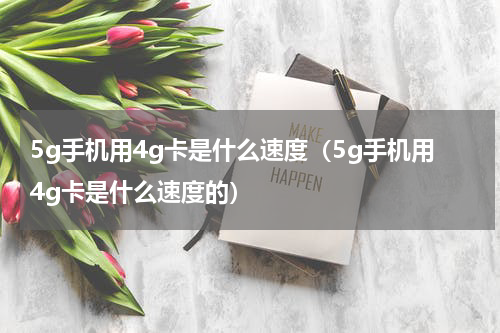 5g手机用4g卡是什么速度（5g手机用4g卡是什么速度的）