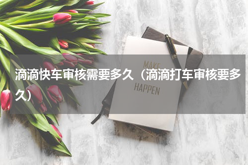 滴滴快车审核需要多久（滴滴打车审核要多久）
