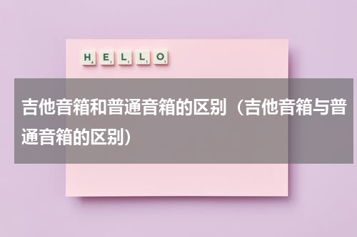 吉他音箱和普通音箱的区别（吉他音箱与普通音箱的区别）