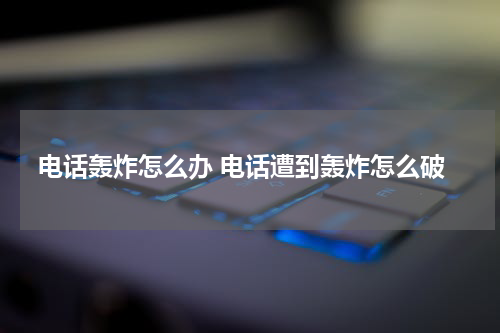 电话轰炸怎么办 电话遭到轰炸怎么破
