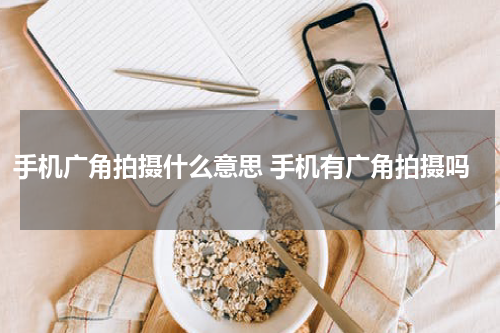 手机广角拍摄什么意思 手机有广角拍摄吗