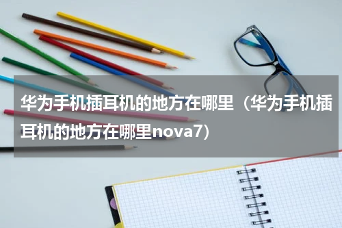 华为手机插耳机的地方在哪里（华为手机插耳机的地方在哪里nova7）