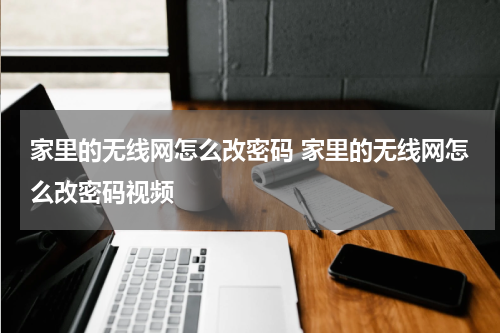 家里的无线网怎么改密码 家里的无线网怎么改密码视频