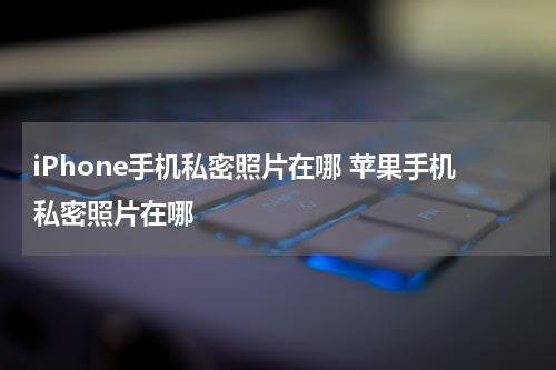 iPhone手机私密照片在哪 苹果手机私密照片在哪