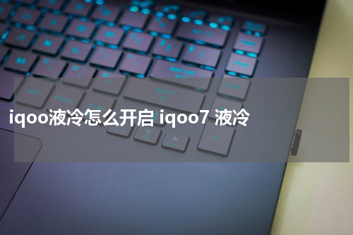 iqoo液冷怎么开启 iqoo7 液冷