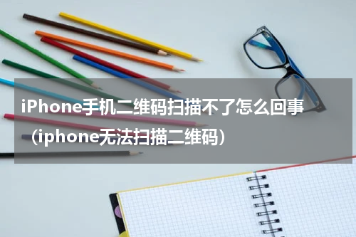 iPhone手机二维码扫描不了怎么回事（iphone无法扫描二维码）