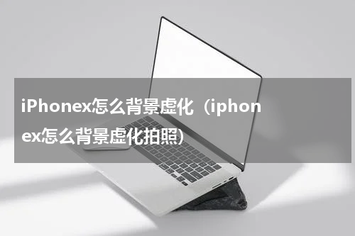 iPhonex怎么背景虚化（iphonex怎么背景虚化拍照）