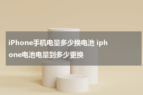 iPhone手机电量多少换电池 iphone电池电量到多少更换