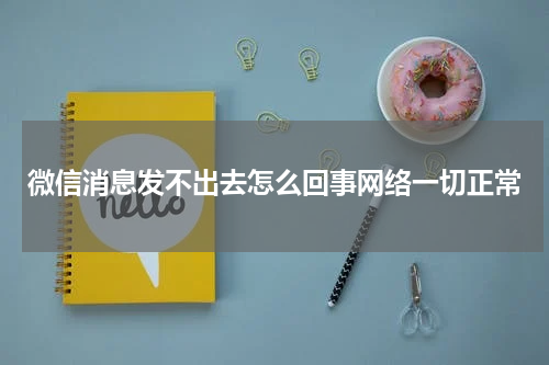 微信消息发不出去怎么回事网络一切正常