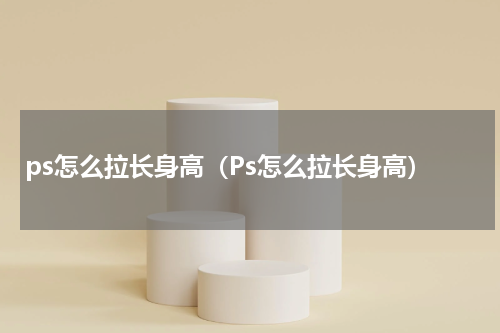 ps怎么拉长身高（Ps怎么拉长身高）