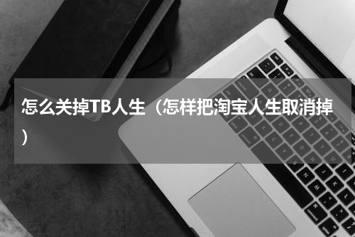 怎么关掉TB人生（怎样把淘宝人生取消掉）