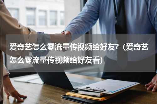 爱奇艺怎么零流量传视频给好友?（爱奇艺怎么零流量传视频给好友看）