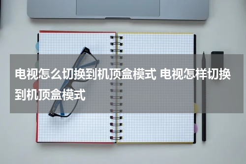 电视怎么切换到机顶盒模式 电视怎样切换到机顶盒模式