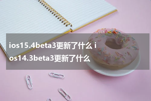 ios15.4beta3更新了什么 ios14.3beta3更新了什么