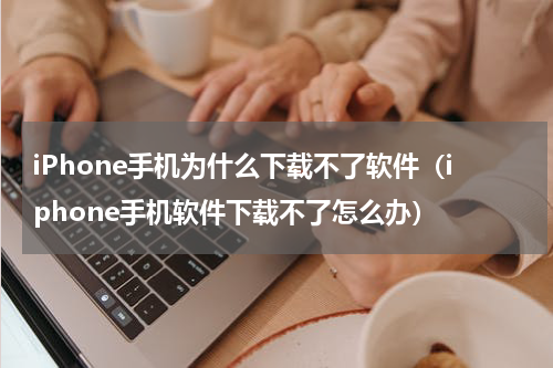 iPhone手机为什么下载不了软件（iphone手机软件下载不了怎么办）
