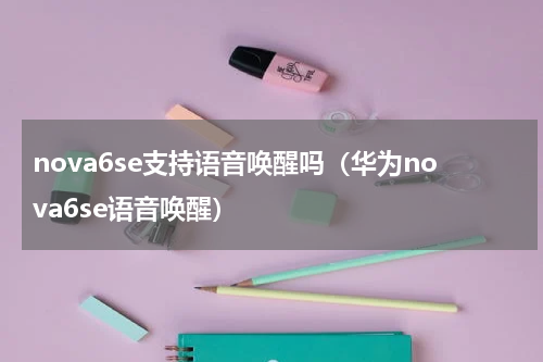 nova6se支持语音唤醒吗（华为nova6se语音唤醒）