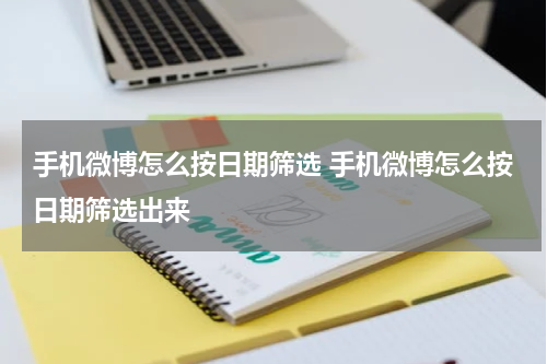 手机微博怎么按日期筛选 手机微博怎么按日期筛选出来