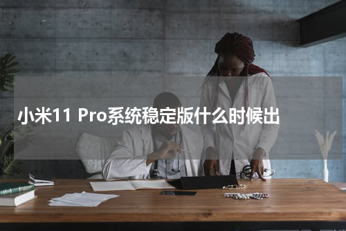 小米11 Pro系统稳定版什么时候出