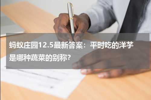 蚂蚁庄园12.5最新答案：平时吃的洋芋是哪种蔬菜的别称？