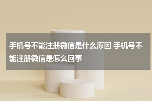 手机号不能注册微信是什么原因 手机号不能注册微信是怎么回事