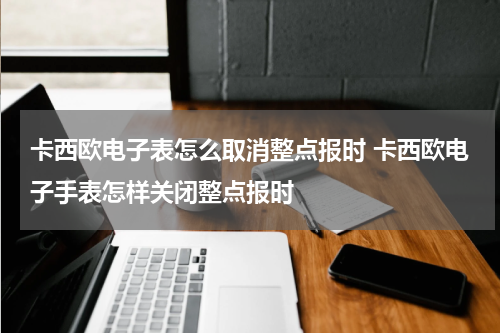 卡西欧电子表怎么取消整点报时 卡西欧电子手表怎样关闭整点报时