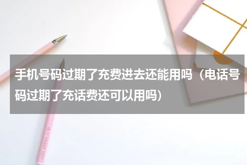 手机号码过期了充费进去还能用吗（电话号码过期了充话费还可以用吗）