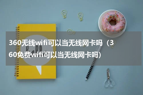 360无线wifi可以当无线网卡吗（360免费wifi可以当无线网卡吗）