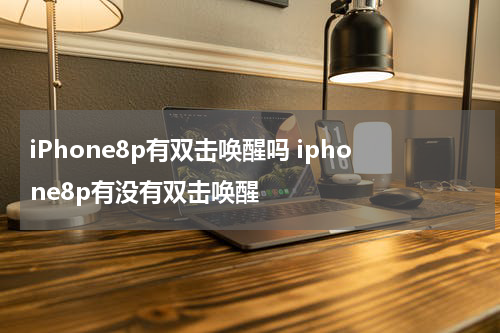 iPhone8p有双击唤醒吗 iphone8p有没有双击唤醒