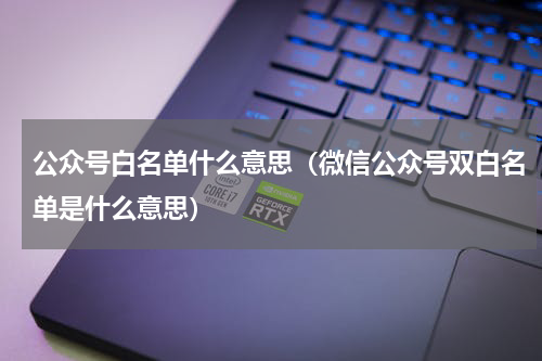 公众号白名单什么意思（微信公众号双白名单是什么意思）
