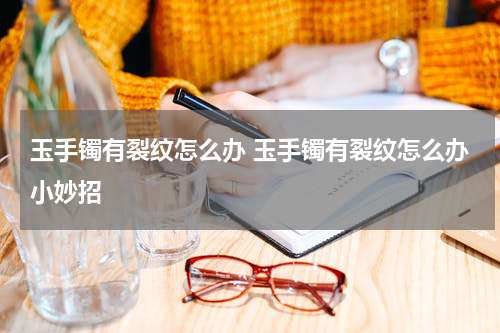 玉手镯有裂纹怎么办 玉手镯有裂纹怎么办小妙招