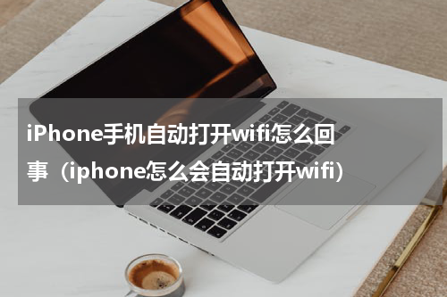 iPhone手机自动打开wifi怎么回事（iphone怎么会自动打开wifi）