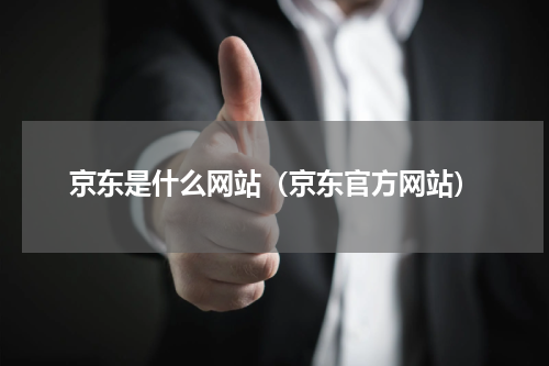 京东是什么网站（京东官方网站）