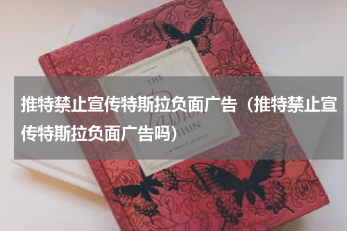 推特禁止宣传特斯拉负面广告（推特禁止宣传特斯拉负面广告吗）