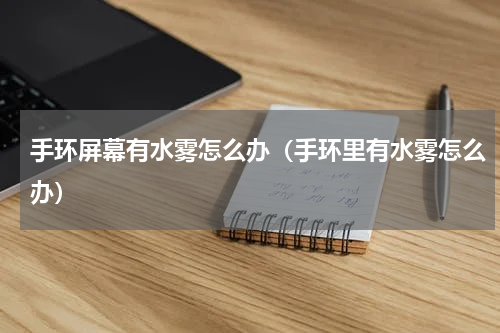 手环屏幕有水雾怎么办（手环里有水雾怎么办）