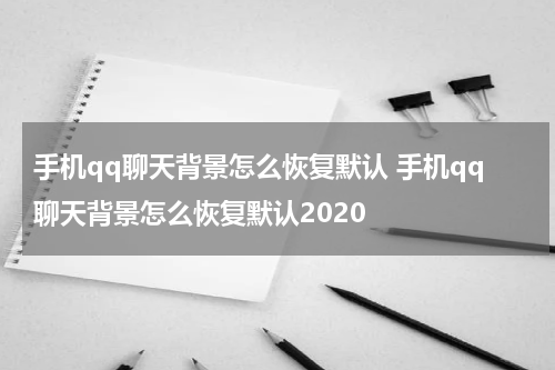 手机qq聊天背景怎么恢复默认 手机qq聊天背景怎么恢复默认2020