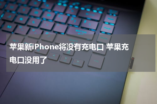 苹果新iPhone将没有充电口 苹果充电口没用了