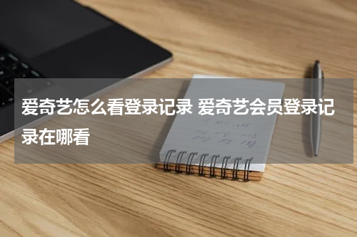 爱奇艺怎么看登录记录 爱奇艺会员登录记录在哪看