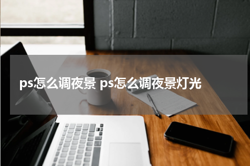 ps怎么调夜景 ps怎么调夜景灯光