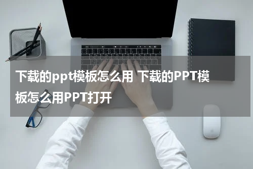 下载的ppt模板怎么用 下载的PPT模板怎么用PPT打开