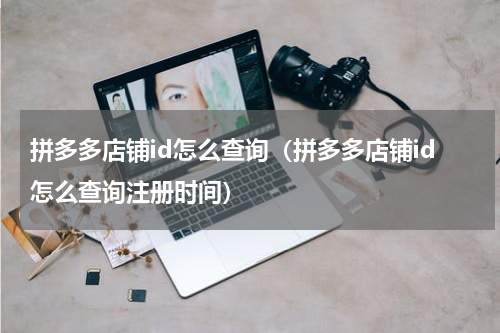 拼多多店铺id怎么查询（拼多多店铺id怎么查询注册时间）