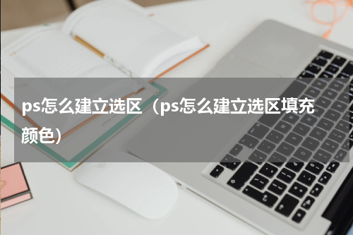ps怎么建立选区（ps怎么建立选区填充颜色）