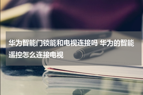 华为智能门锁能和电视连接吗 华为的智能遥控怎么连接电视