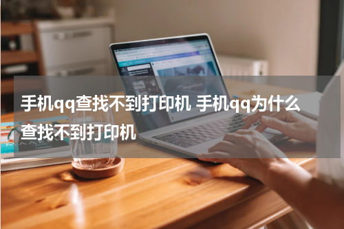 手机qq查找不到打印机 手机qq为什么查找不到打印机