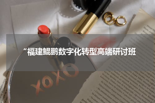 “福建鲲鹏数字化转型高端研讨班